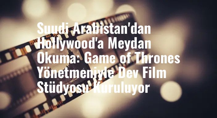 Suudi Arabistan'dan Hollywood'a Meydan Okuma: Game of Thrones Yönetmeniyle Dev Film Stüdyosu Kuruluyor