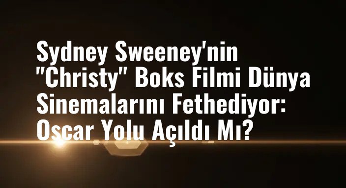 Sydney Sweeney'nin "Christy" Boks Filmi Dünya Sinemalarını Fethediyor: Oscar Yolu Açıldı Mı?