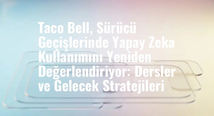 Taco Bell, Sürücü Geçişlerinde Yapay Zeka Kullanımını Yeniden Değerlendiriyor: Dersler ve Gelecek Stratejileri