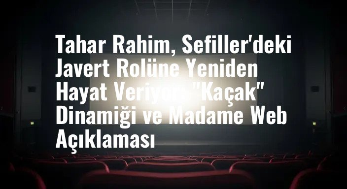 Tahar Rahim, Sefiller'deki Javert Rolüne Yeniden Hayat Veriyor: "Kaçak" Dinamiği ve Madame Web Açıklaması