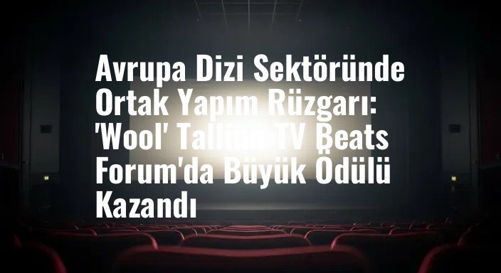 Avrupa Dizi Sektöründe Ortak Yapım Rüzgarı: 'Wool' Tallinn TV Beats Forum'da Büyük Ödülü Kazandı
