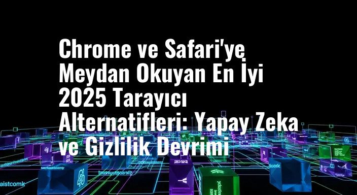 Chrome ve Safari'ye Meydan Okuyan En İyi 2025 Tarayıcı Alternatifleri: Yapay Zeka ve Gizlilik Devrimi