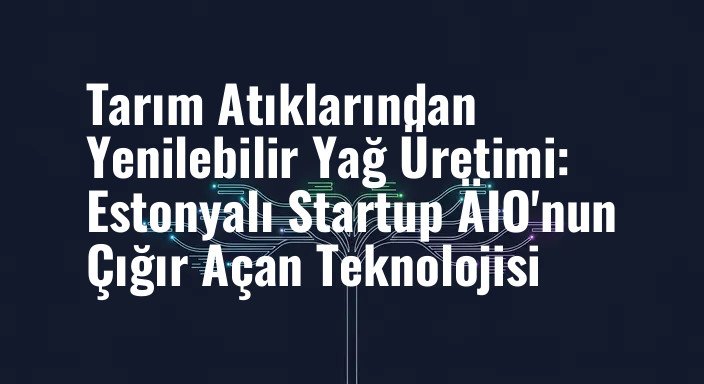 Tarım Atıklarından Yenilebilir Yağ Üretimi: Estonyalı Startup ÄIO'nun Çığır Açan Teknolojisi