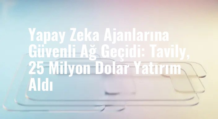 Yapay Zeka Ajanlarına Güvenli Ağ Geçidi: Tavily, 25 Milyon Dolar Yatırım Aldı