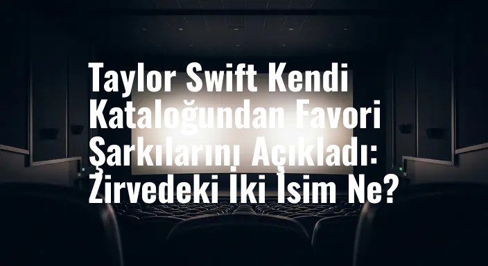 Taylor Swift Kendi Kataloğundan Favori Şarkılarını Açıkladı: Zirvedeki İki İsim Ne?