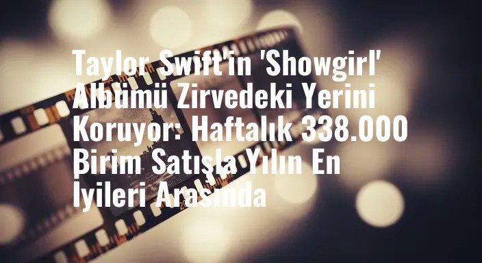 Taylor Swift'in 'Showgirl' Albümü Zirvedeki Yerini Koruyor: Haftalık 338.000 Birim Satışla Yılın En İyileri Arasında