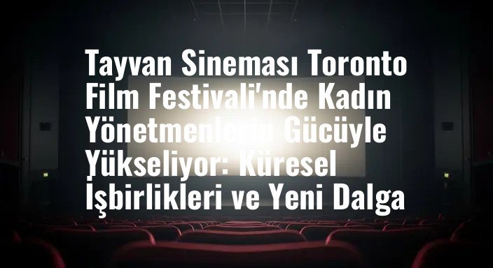 Tayvan Sineması Toronto Film Festivali'nde Kadın Yönetmenlerin Gücüyle Yükseliyor: Küresel İşbirlikleri ve Yeni Dalga