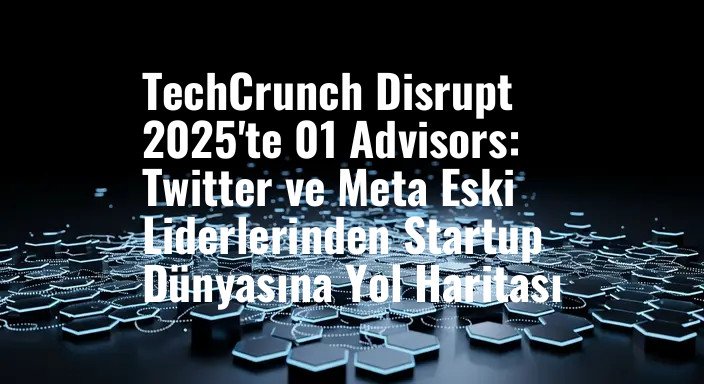 TechCrunch Disrupt 2025'te 01 Advisors: Twitter ve Meta Eski Liderlerinden Startup Dünyasına Yol Haritası