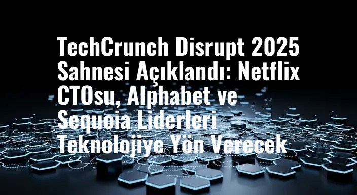 TechCrunch Disrupt 2025 Sahnesi Açıklandı: Netflix CTOsu, Alphabet ve Sequoia Liderleri Teknolojiye Yön Verecek