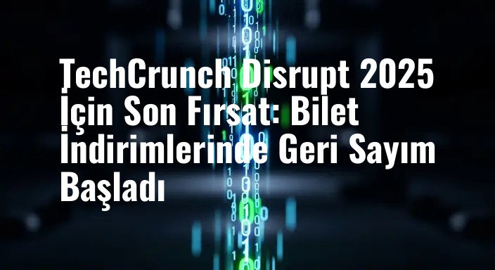 TechCrunch Disrupt 2025 İçin Son Fırsat: Bilet İndirimlerinde Geri Sayım Başladı