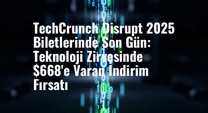 TechCrunch Disrupt 2025 Biletlerinde Son Gün: Teknoloji Zirvesinde $668'e Varan İndirim Fırsatı