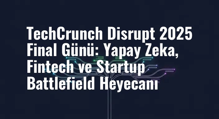 TechCrunch Disrupt 2025 Final Günü: Yapay Zeka, Fintech ve Startup Battlefield Heyecanı