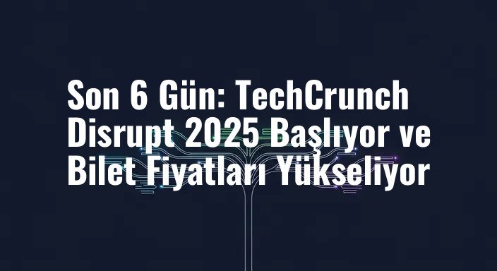 Son 6 Gün: TechCrunch Disrupt 2025 Başlıyor ve Bilet Fiyatları Yükseliyor