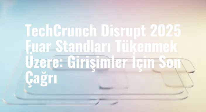 TechCrunch Disrupt 2025 Fuar Standları Tükenmek Üzere: Girişimler İçin Son Çağrı