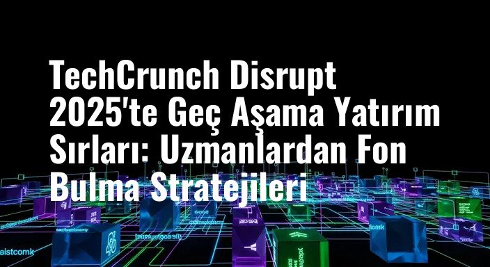 TechCrunch Disrupt 2025'te Geç Aşama Yatırım Sırları: Uzmanlardan Fon Bulma Stratejileri