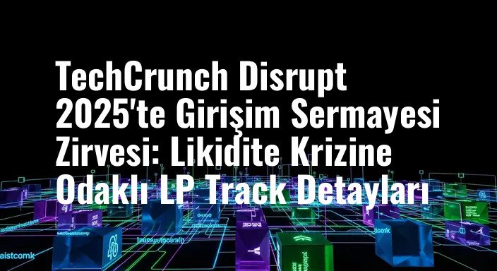 TechCrunch Disrupt 2025'te Girişim Sermayesi Zirvesi: Likidite Krizine Odaklı LP Track Detayları