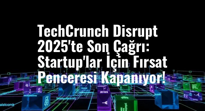 TechCrunch Disrupt 2025'te Son Çağrı: Startup'lar İçin Fırsat Penceresi Kapanıyor!