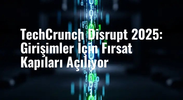 TechCrunch Disrupt 2025: Girişimler İçin Fırsat Kapıları Açılıyor