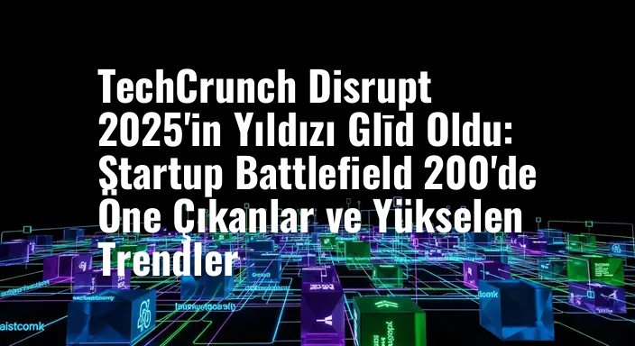 TechCrunch Disrupt 2025'in Yıldızı Glīd Oldu: Startup Battlefield 200'de Öne Çıkanlar ve Yükselen Trendler