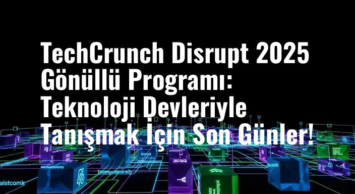 TechCrunch Disrupt 2025 Gönüllü Programı: Teknoloji Devleriyle Tanışmak İçin Son Günler!