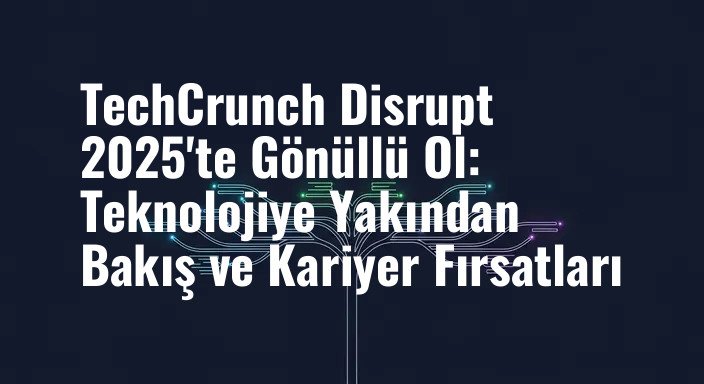 TechCrunch Disrupt 2025'te Gönüllü Ol: Teknolojiye Yakından Bakış ve Kariyer Fırsatları