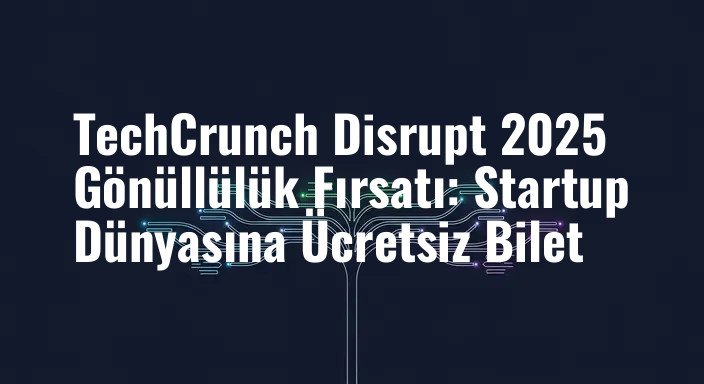 TechCrunch Disrupt 2025 Gönüllülük Fırsatı: Startup Dünyasına Ücretsiz Bilet