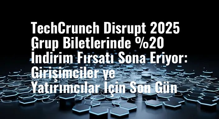 TechCrunch Disrupt 2025 Grup Biletlerinde %20 İndirim Fırsatı Sona Eriyor: Girişimciler ve Yatırımcılar İçin Son Gün