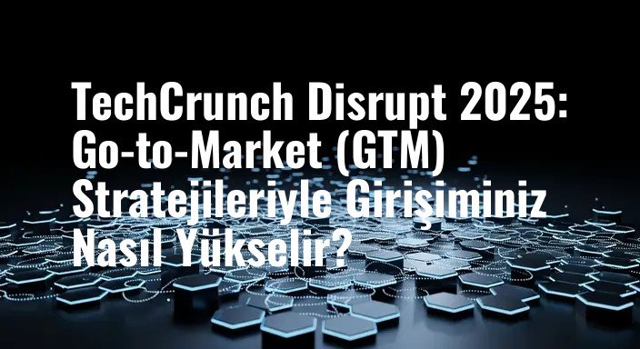 TechCrunch Disrupt 2025: Go-to-Market (GTM) Stratejileriyle Girişiminiz Nasıl Yükselir?