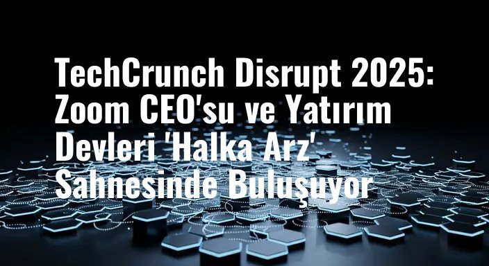 TechCrunch Disrupt 2025: Zoom CEO'su ve Yatırım Devleri 'Halka Arz' Sahnesinde Buluşuyor