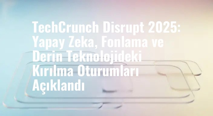 TechCrunch Disrupt 2025: Yapay Zeka, Fonlama ve Derin Teknolojideki Kırılma Oturumları Açıklandı