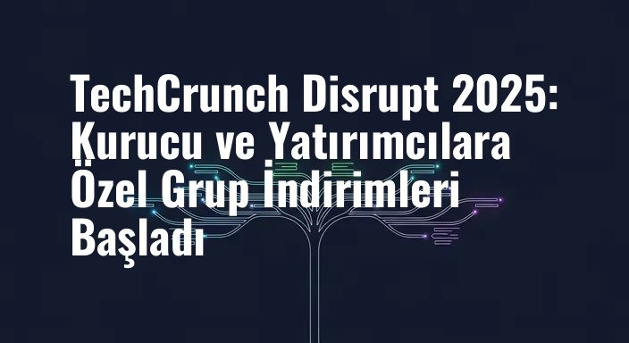 TechCrunch Disrupt 2025: Kurucu ve Yatırımcılara Özel Grup İndirimleri Başladı