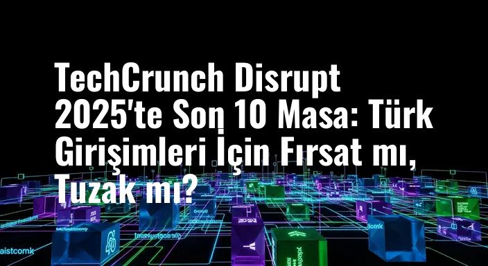 TechCrunch Disrupt 2025'te Son 10 Masa: Türk Girişimleri İçin Fırsat mı, Tuzak mı?