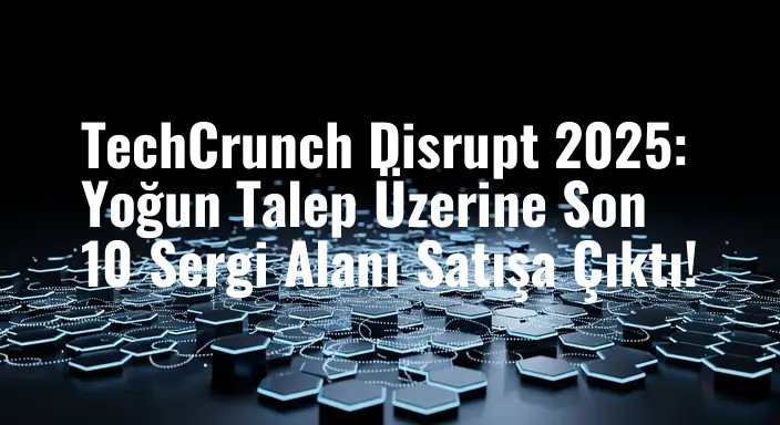 TechCrunch Disrupt 2025: Yoğun Talep Üzerine Son 10 Sergi Alanı Satışa Çıktı!