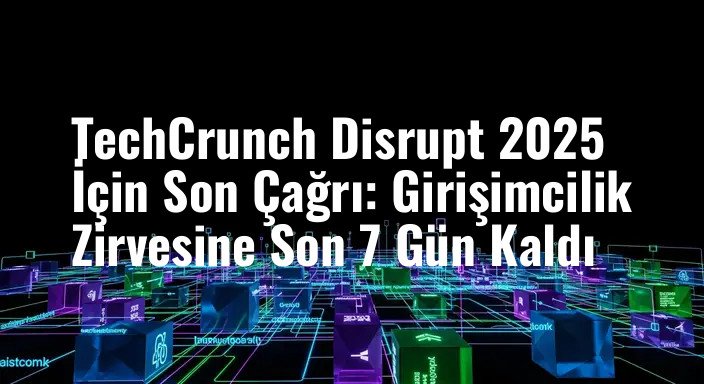TechCrunch Disrupt 2025 İçin Son Çağrı: Girişimcilik Zirvesine Son 7 Gün Kaldı