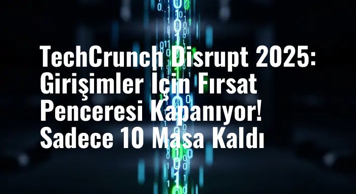 TechCrunch Disrupt 2025: Girişimler İçin Fırsat Penceresi Kapanıyor! Sadece 10 Masa Kaldı
