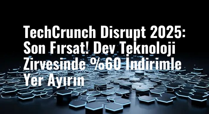 TechCrunch Disrupt 2025: Son Fırsat! Dev Teknoloji Zirvesinde %60 İndirimle Yer Ayırın