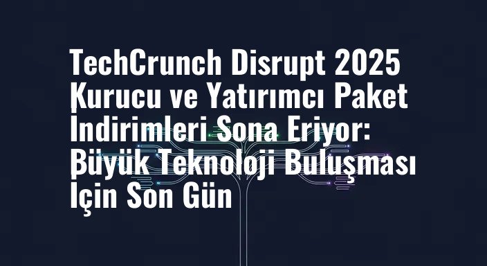 TechCrunch Disrupt 2025 Kurucu ve Yatırımcı Paket İndirimleri Sona Eriyor: Büyük Teknoloji Buluşması İçin Son Gün