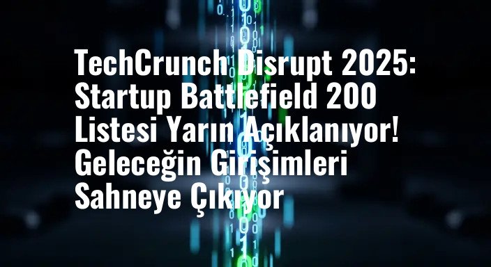 TechCrunch Disrupt 2025: Startup Battlefield 200 Listesi Yarın Açıklanıyor! Geleceğin Girişimleri Sahneye Çıkıyor