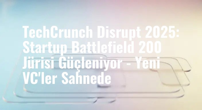TechCrunch Disrupt 2025: Startup Battlefield 200 Jürisi Güçleniyor - Yeni VC'ler Sahnede