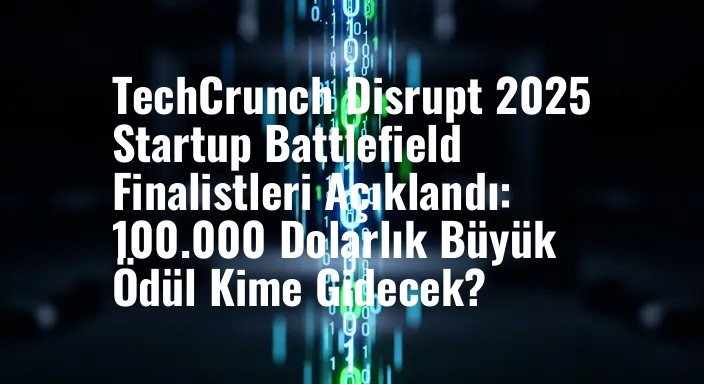 TechCrunch Disrupt 2025 Startup Battlefield Finalistleri Açıklandı: 100.000 Dolarlık Büyük Ödül Kime Gidecek?