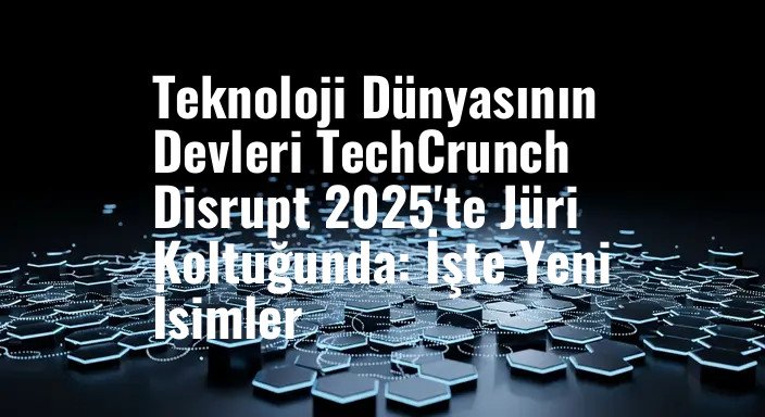 Teknoloji Dünyasının Devleri TechCrunch Disrupt 2025'te Jüri Koltuğunda: İşte Yeni İsimler
