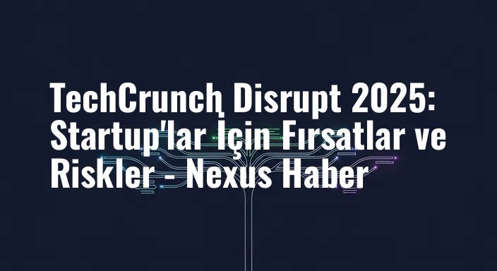 TechCrunch Disrupt 2025: Startup'lar İçin Fırsatlar ve Riskler - Nexus Haber