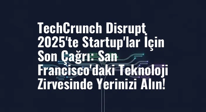 TechCrunch Disrupt 2025'te Startup'lar İçin Son Çağrı: San Francisco'daki Teknoloji Zirvesinde Yerinizi Alın!