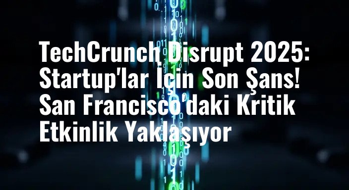 TechCrunch Disrupt 2025: Startup'lar İçin Son Şans! San Francisco'daki Kritik Etkinlik Yaklaşıyor