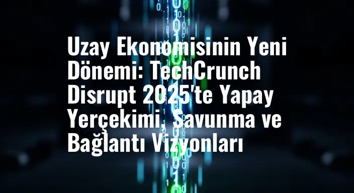 Uzay Ekonomisinin Yeni Dönemi: TechCrunch Disrupt 2025'te Yapay Yerçekimi, Savunma ve Bağlantı Vizyonları