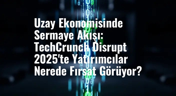 Uzay Ekonomisinde Sermaye Akışı: TechCrunch Disrupt 2025'te Yatırımcılar Nerede Fırsat Görüyor?