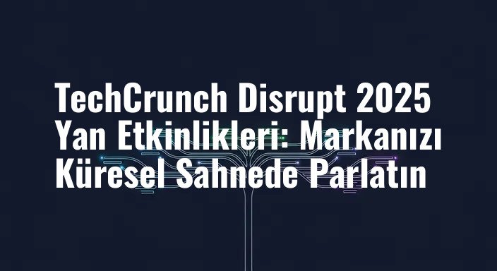 TechCrunch Disrupt 2025 Yan Etkinlikleri: Markanızı Küresel Sahnede Parlatın