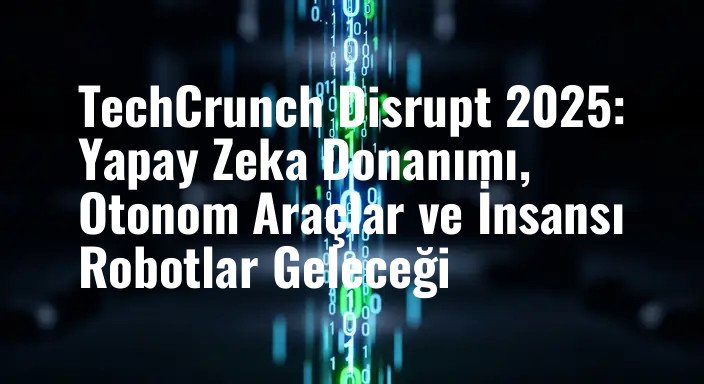 TechCrunch Disrupt 2025: Yapay Zeka Donanımı, Otonom Araçlar ve İnsansı Robotlar Geleceği