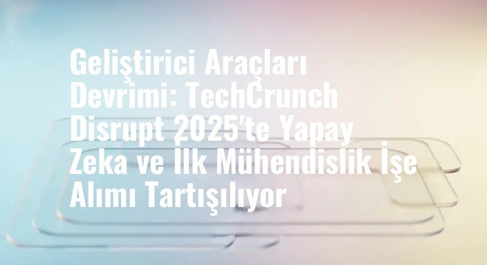 Geliştirici Araçları Devrimi: TechCrunch Disrupt 2025'te Yapay Zeka ve İlk Mühendislik İşe Alımı Tartışılıyor
