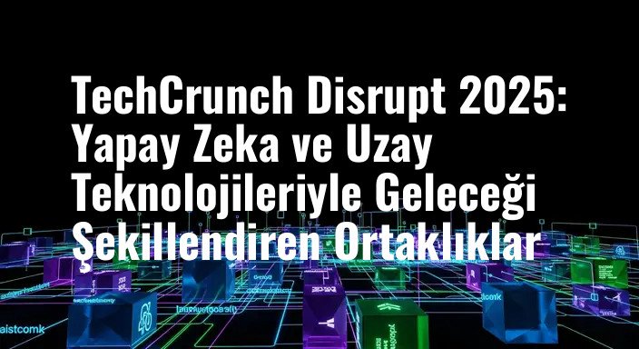 TechCrunch Disrupt 2025: Yapay Zeka ve Uzay Teknolojileriyle Geleceği Şekillendiren Ortaklıklar